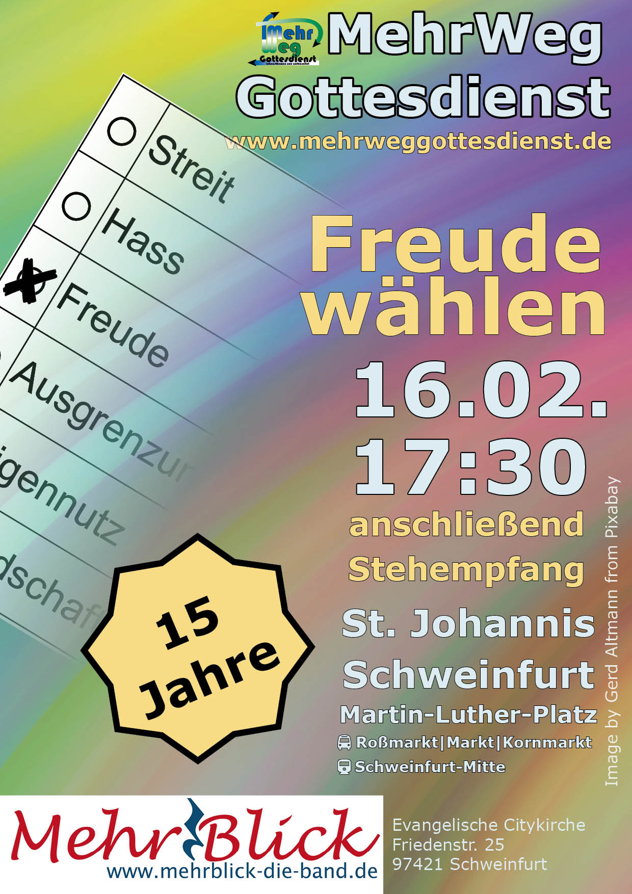 15 Jahre MehrWegGottesdienst am 16.2.2025: Ein bunter Farbverlauf. Eine Art Wahlzettel mit Auswahlmöglichkeiten Streit, Hass, Freude, Ausgrenzung, Eigennutz und einem weiteren Wort, das nicht komplett lesbar ist. Weiterer Text: Freude wählen. 16.02. 17:30 anschließend Stehempfang. St. Johannis Schweinfurt, Martin-Luther-Platz, Bus Roßmarkt, Markt, Kornmarkt. Logo der Band MehrBlick.